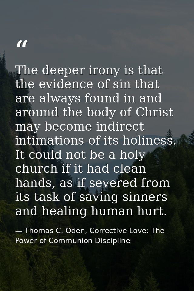 The deeper irony is that the evidence of sin that are always found in and around the body of Christ may become indirect  — Thomas C. Oden, Corrective Love: The Power of Communion Discipline