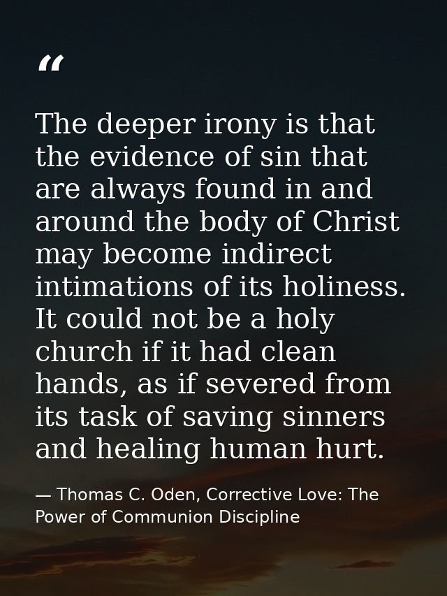 The deeper irony is that the evidence of sin that are always found in and around the body of Christ may become indirect  — Thomas C. Oden, Corrective Love: The Power of Communion Discipline