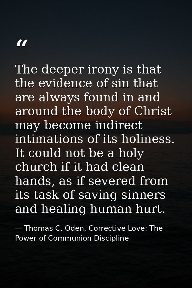 The deeper irony is that the evidence of sin that are always found in and around the body of Christ may become indirect  — Thomas C. Oden, Corrective Love: The Power of Communion Discipline