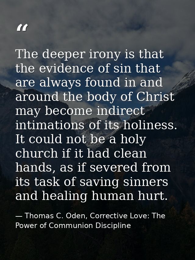 The deeper irony is that the evidence of sin that are always found in and around the body of Christ may become indirect  — Thomas C. Oden, Corrective Love: The Power of Communion Discipline