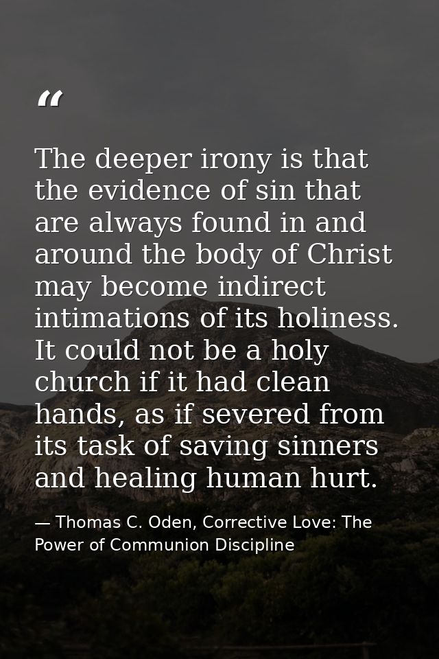 The deeper irony is that the evidence of sin that are always found in and around the body of Christ may become indirect  — Thomas C. Oden, Corrective Love: The Power of Communion Discipline
