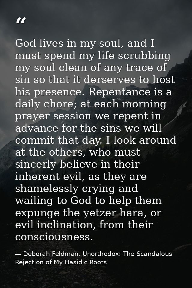 God lives in my soul, and I must spend my life scrubbing my soul clean of any trace of sin so that it derserves to host  — Deborah Feldman, Unorthodox: The Scandalous Rejection of My Hasidic Roots
