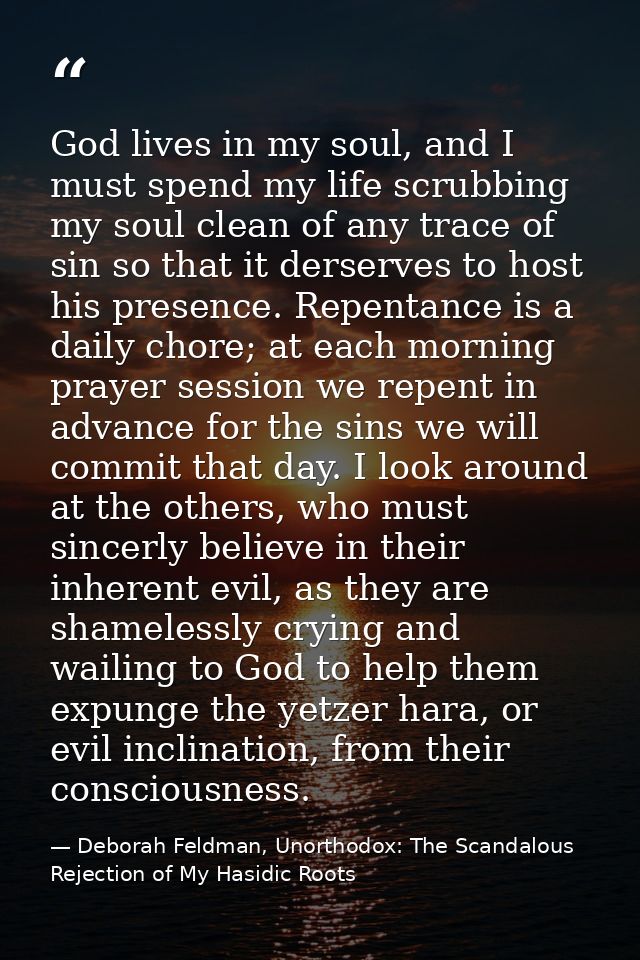 God lives in my soul, and I must spend my life scrubbing my soul clean of any trace of sin so that it derserves to host  — Deborah Feldman, Unorthodox: The Scandalous Rejection of My Hasidic Roots