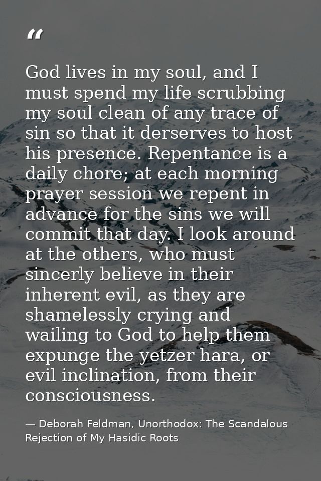 God lives in my soul, and I must spend my life scrubbing my soul clean of any trace of sin so that it derserves to host  — Deborah Feldman, Unorthodox: The Scandalous Rejection of My Hasidic Roots