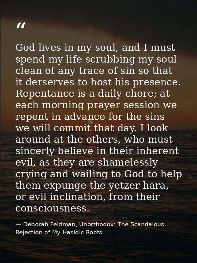 God lives in my soul, and I must spend my life scrubbing my soul clean of any trace of sin so that it derserves to host  — Deborah Feldman, Unorthodox: The Scandalous Rejection of My Hasidic Roots