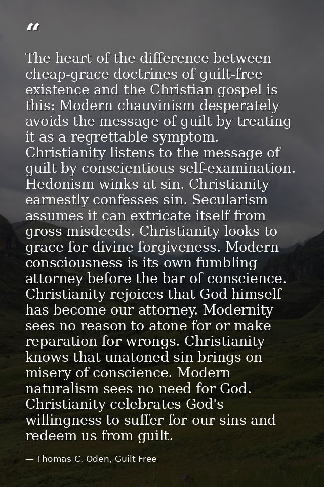 The heart of the difference between cheap-grace doctrines of guilt-free existence and the Christian gospel is this: Mode — Thomas C. Oden, Guilt Free