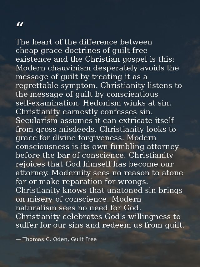 The heart of the difference between cheap-grace doctrines of guilt-free existence and the Christian gospel is this: Mode — Thomas C. Oden, Guilt Free