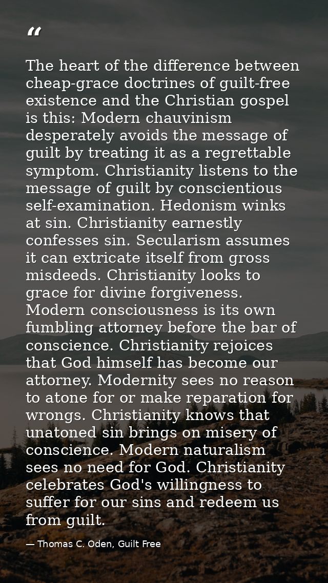 The heart of the difference between cheap-grace doctrines of guilt-free existence and the Christian gospel is this: Mode — Thomas C. Oden, Guilt Free