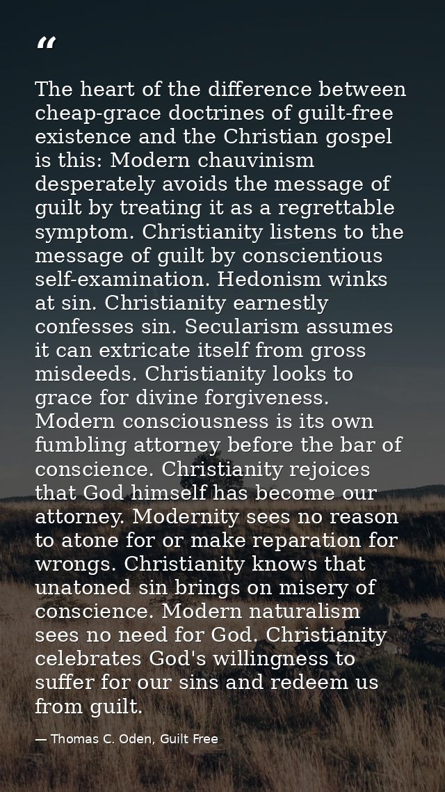 The heart of the difference between cheap-grace doctrines of guilt-free existence and the Christian gospel is this: Mode — Thomas C. Oden, Guilt Free
