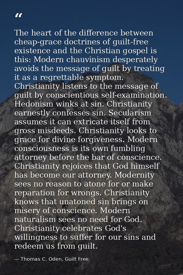The heart of the difference between cheap-grace doctrines of guilt-free existence and the Christian gospel is this: Mode — Thomas C. Oden, Guilt Free