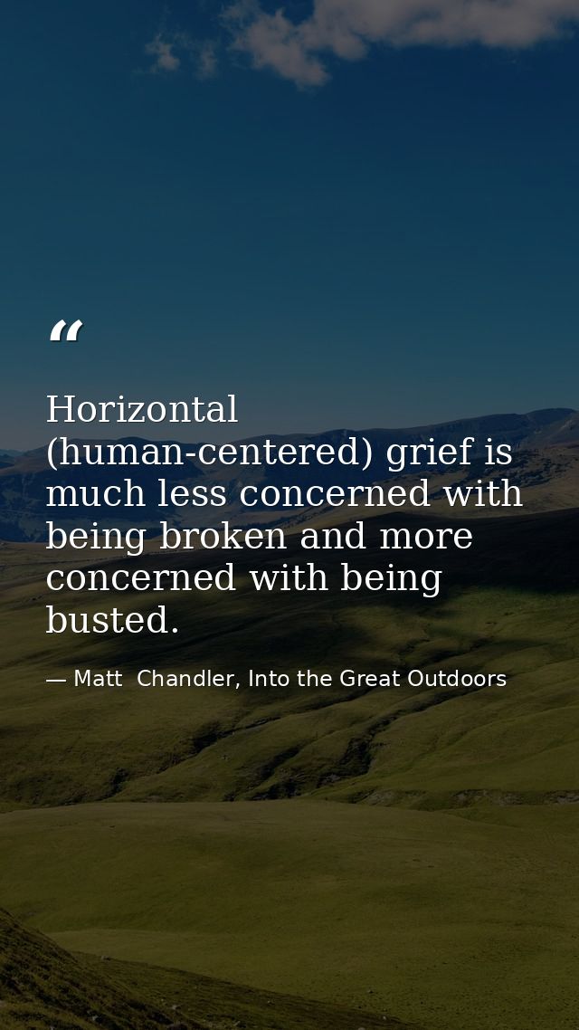 Horizontal (human-centered) grief is much less concerned with being broken and more concerned with being busted. — Matt  Chandler, Into the Great Outdoors