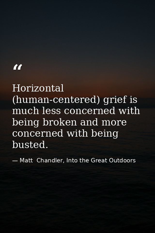 Horizontal (human-centered) grief is much less concerned with being broken and more concerned with being busted. — Matt  Chandler, Into the Great Outdoors