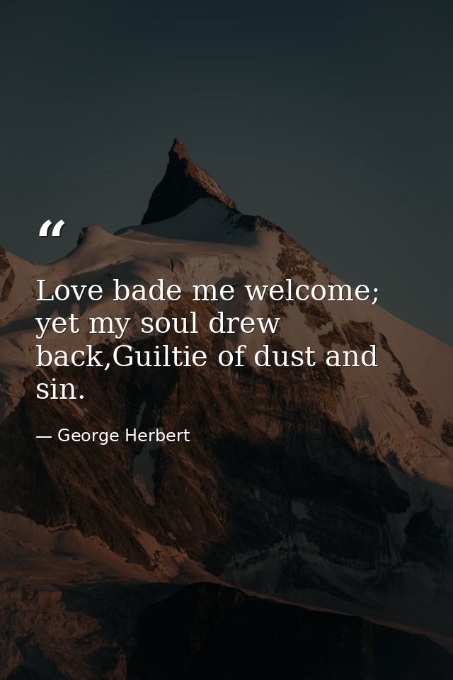 Love bade me welcome; yet my soul drew back,Guiltie of dust and sin. — George Herbert