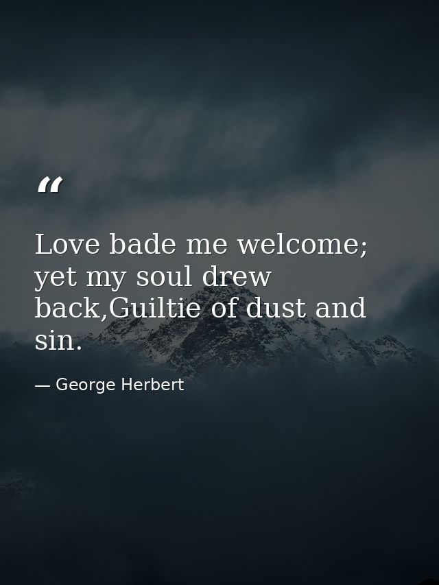 Love bade me welcome; yet my soul drew back,Guiltie of dust and sin. — George Herbert