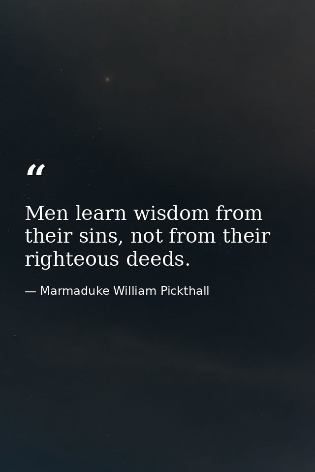 Men learn wisdom from their sins, not from their righteous deeds. — Marmaduke William Pickthall