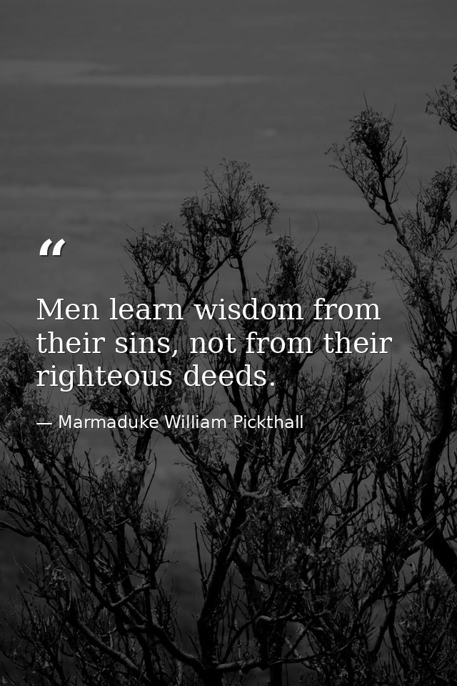 Men learn wisdom from their sins, not from their righteous deeds. — Marmaduke William Pickthall
