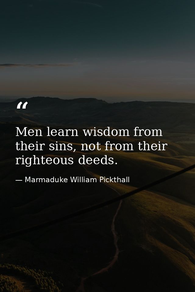 Men learn wisdom from their sins, not from their righteous deeds. — Marmaduke William Pickthall
