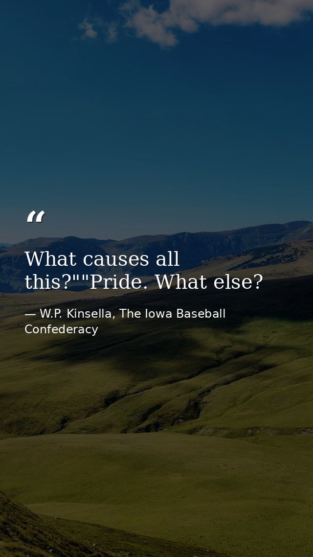 What causes all this?""Pride. What else? — W.P. Kinsella, The Iowa Baseball Confederacy