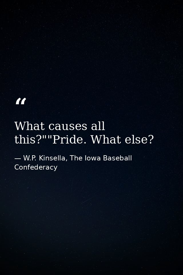 What causes all this?""Pride. What else? — W.P. Kinsella, The Iowa Baseball Confederacy
