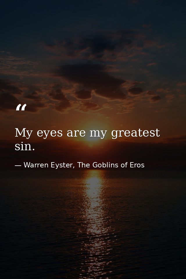 My eyes are my greatest sin. — Warren Eyster, The Goblins of Eros