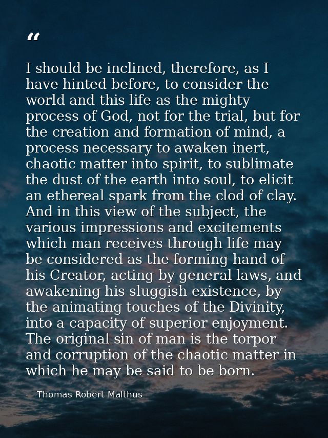 I should be inclined, therefore, as I have hinted before, to consider the world and this life as the mighty process of G — Thomas Robert Malthus