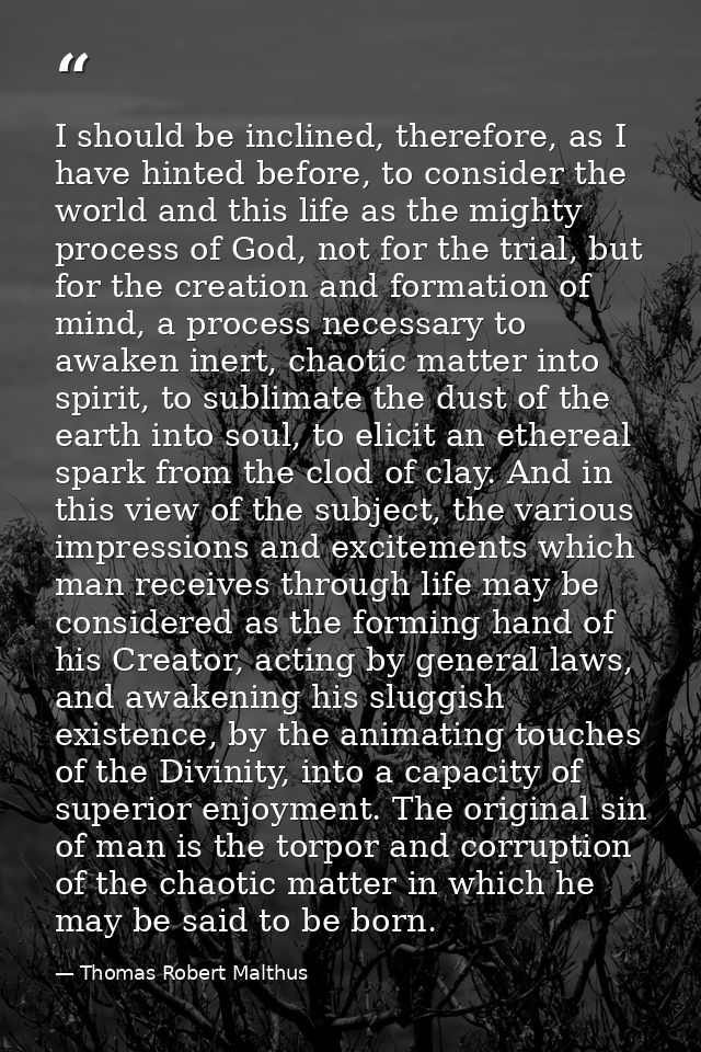 I should be inclined, therefore, as I have hinted before, to consider the world and this life as the mighty process of G — Thomas Robert Malthus