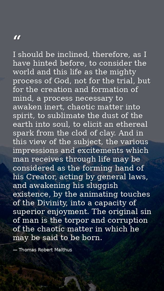 I should be inclined, therefore, as I have hinted before, to consider the world and this life as the mighty process of G — Thomas Robert Malthus