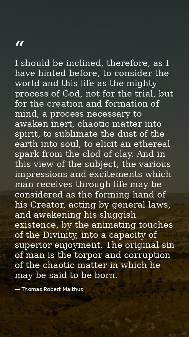 I should be inclined, therefore, as I have hinted before, to consider the world and this life as the mighty process of G — Thomas Robert Malthus