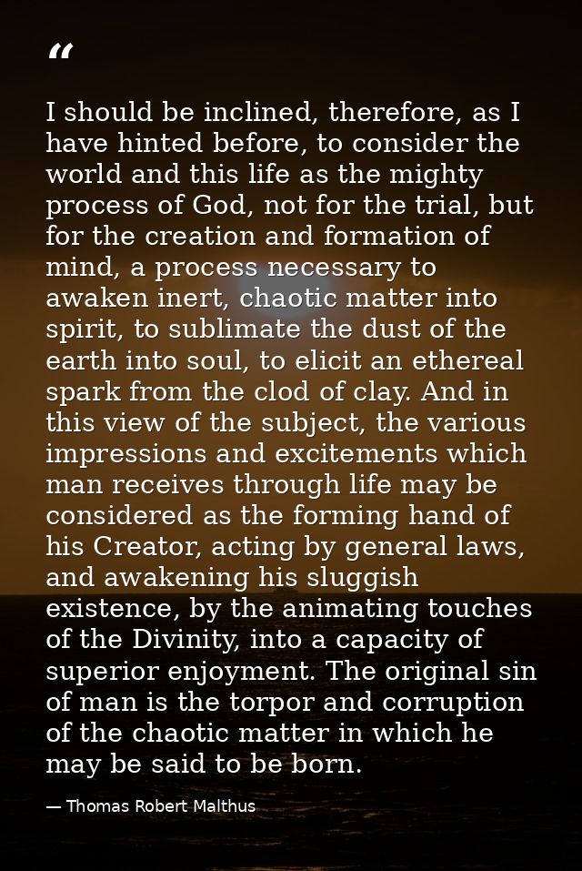 I should be inclined, therefore, as I have hinted before, to consider the world and this life as the mighty process of G — Thomas Robert Malthus