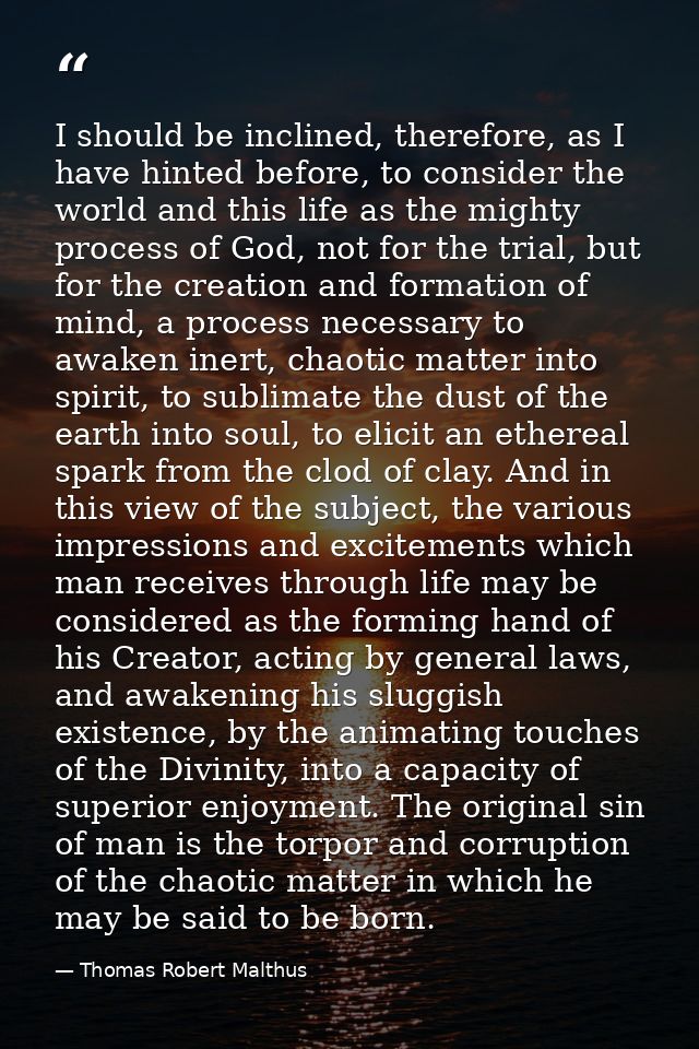 I should be inclined, therefore, as I have hinted before, to consider the world and this life as the mighty process of G — Thomas Robert Malthus