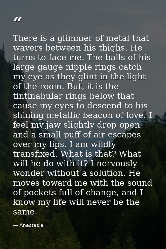 There is a glimmer of metal that wavers between his thighs. He turns to face me. The balls of his large gauge nipple rin — Anastasia