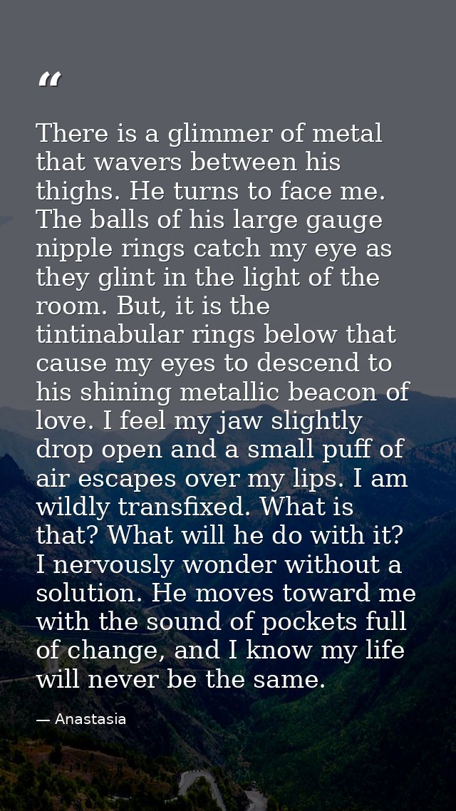 There is a glimmer of metal that wavers between his thighs. He turns to face me. The balls of his large gauge nipple rin — Anastasia