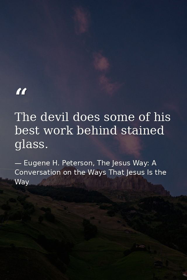 The devil does some of his best work behind stained glass. — Eugene H. Peterson, The Jesus Way: A Conversation on the Ways That Jesus Is the Way