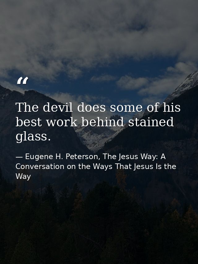 The devil does some of his best work behind stained glass. — Eugene H. Peterson, The Jesus Way: A Conversation on the Ways That Jesus Is the Way