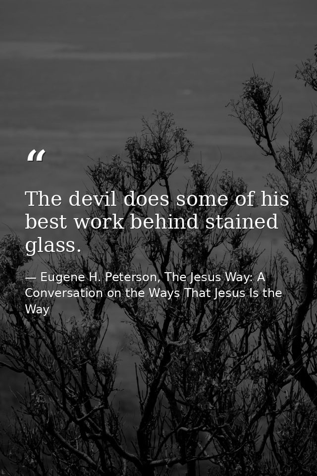 The devil does some of his best work behind stained glass. — Eugene H. Peterson, The Jesus Way: A Conversation on the Ways That Jesus Is the Way