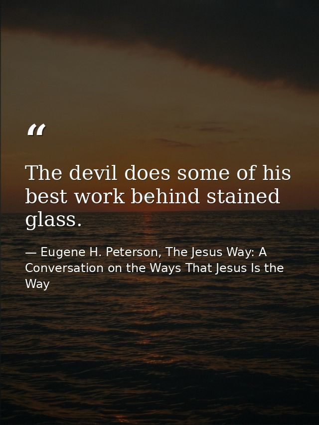 The devil does some of his best work behind stained glass. — Eugene H. Peterson, The Jesus Way: A Conversation on the Ways That Jesus Is the Way