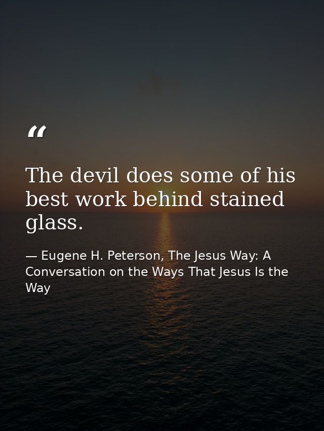 The devil does some of his best work behind stained glass. — Eugene H. Peterson, The Jesus Way: A Conversation on the Ways That Jesus Is the Way