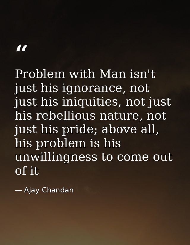 Problem with Man isn't just his ignorance, not just his iniquities, not just his rebellious nature, not just his pride;  — Ajay Chandan