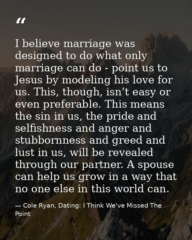 I believe marriage was designed to do what only marriage can do - point us to Jesus by modeling his love for us. This, t — Cole Ryan, Dating: I Think We've Missed The Point