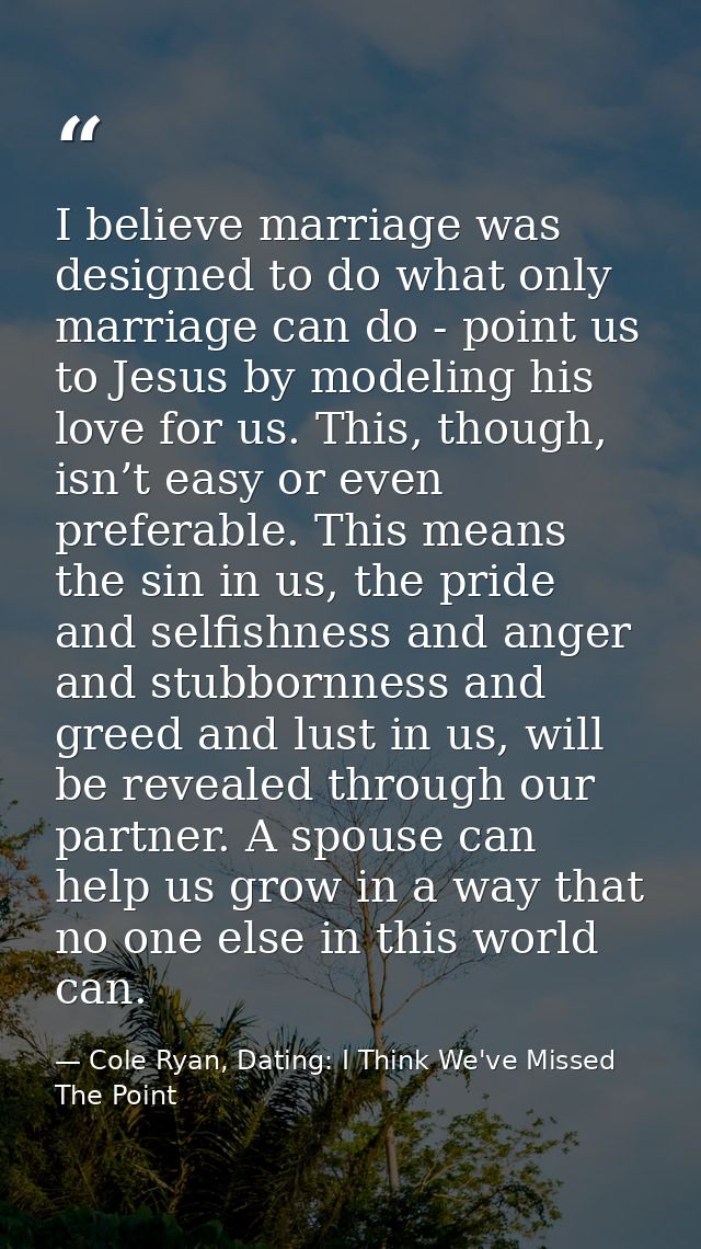 I believe marriage was designed to do what only marriage can do - point us to Jesus by modeling his love for us. This, t — Cole Ryan, Dating: I Think We've Missed The Point