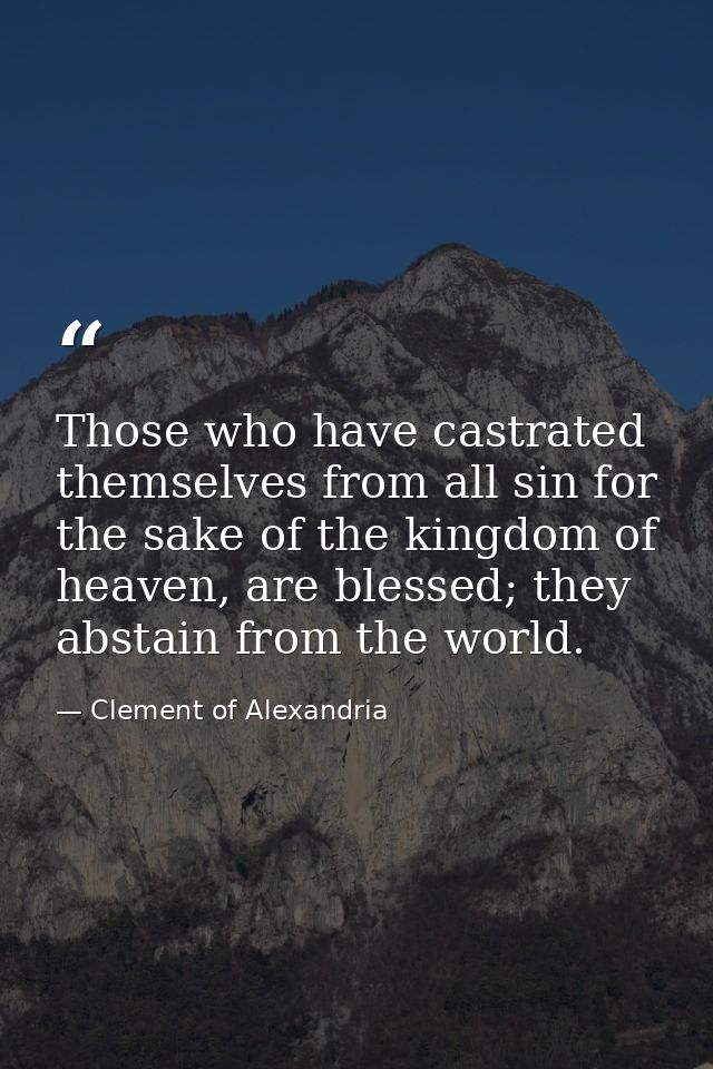 Those who have castrated themselves from all sin for the sake of the kingdom of heaven, are blessed; they abstain from t — Clement of Alexandria