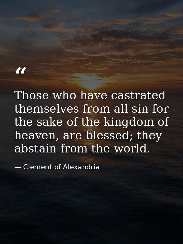 Those who have castrated themselves from all sin for the sake of the kingdom of heaven, are blessed; they abstain from t — Clement of Alexandria