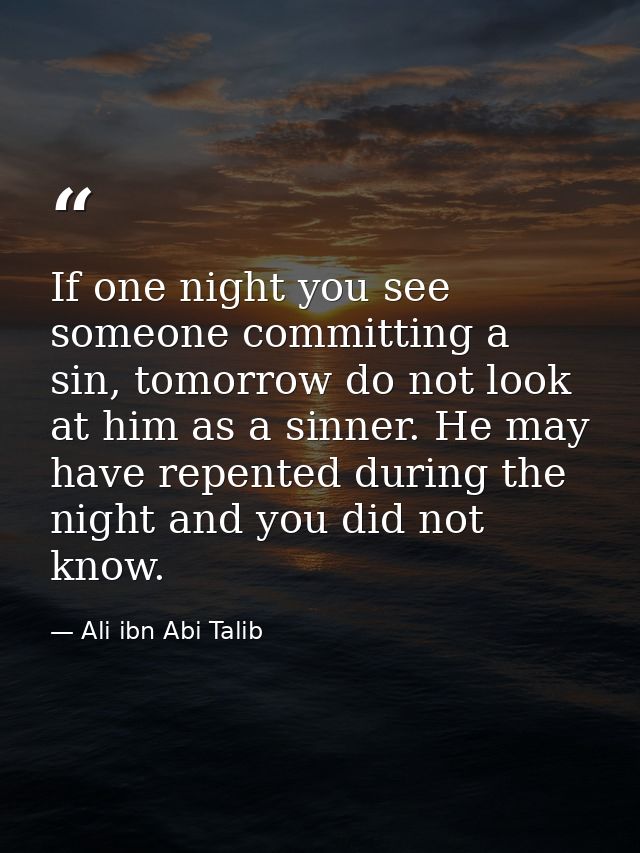 If one night you see someone committing a sin, tomorrow do not look at him as a sinner. He may have repented during the  — Ali ibn Abi Talib
