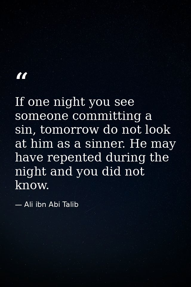 If one night you see someone committing a sin, tomorrow do not look at him as a sinner. He may have repented during the  — Ali ibn Abi Talib
