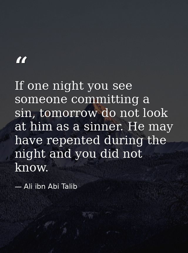 If one night you see someone committing a sin, tomorrow do not look at him as a sinner. He may have repented during the  — Ali ibn Abi Talib