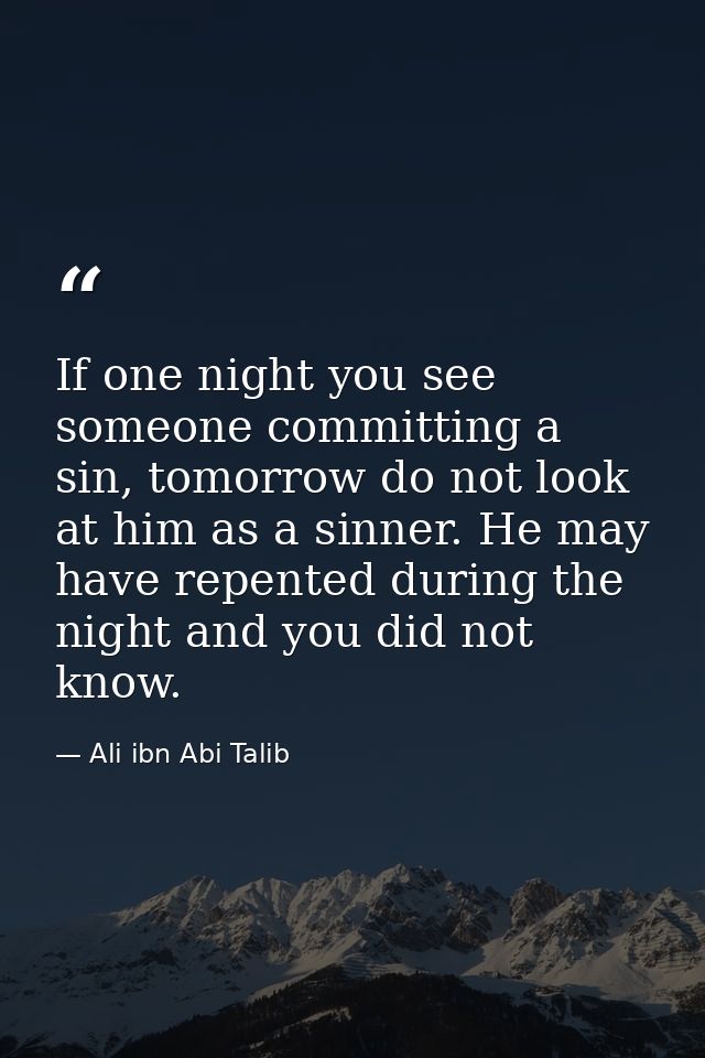 If one night you see someone committing a sin, tomorrow do not look at him as a sinner. He may have repented during the  — Ali ibn Abi Talib