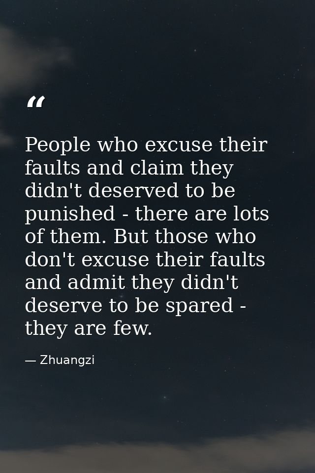 People who excuse their faults and claim they didn't deserved to be punished - there are lots of them. But those who don — Zhuangzi
