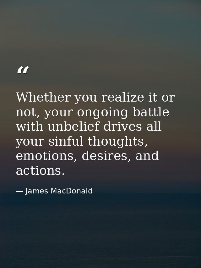 Whether you realize it or not, your ongoing battle with unbelief drives all your sinful thoughts, emotions, desires, and — James MacDonald