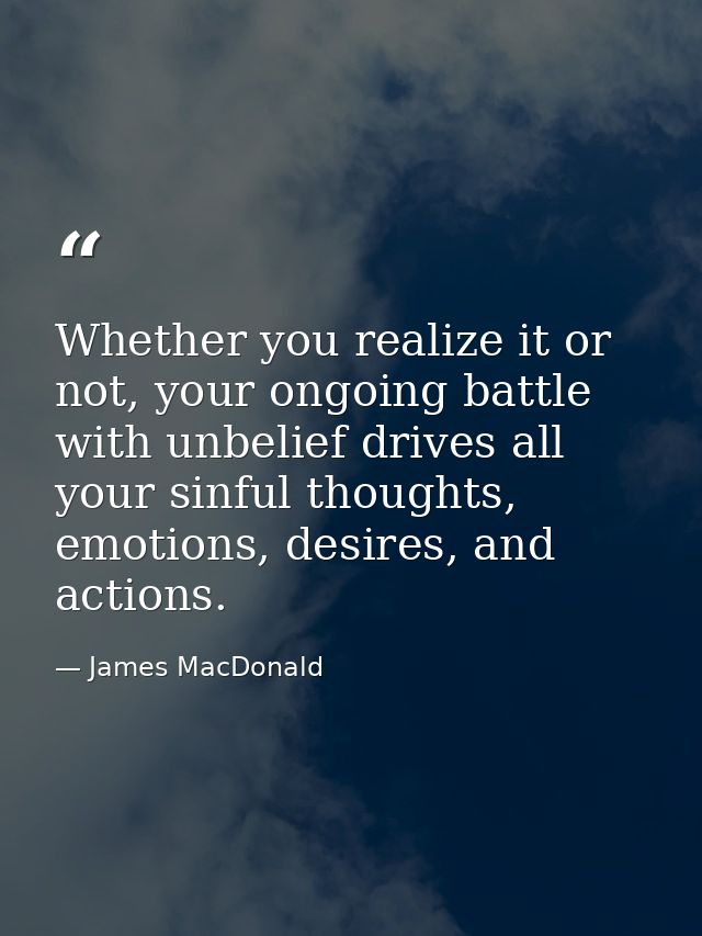 Whether you realize it or not, your ongoing battle with unbelief drives all your sinful thoughts, emotions, desires, and — James MacDonald