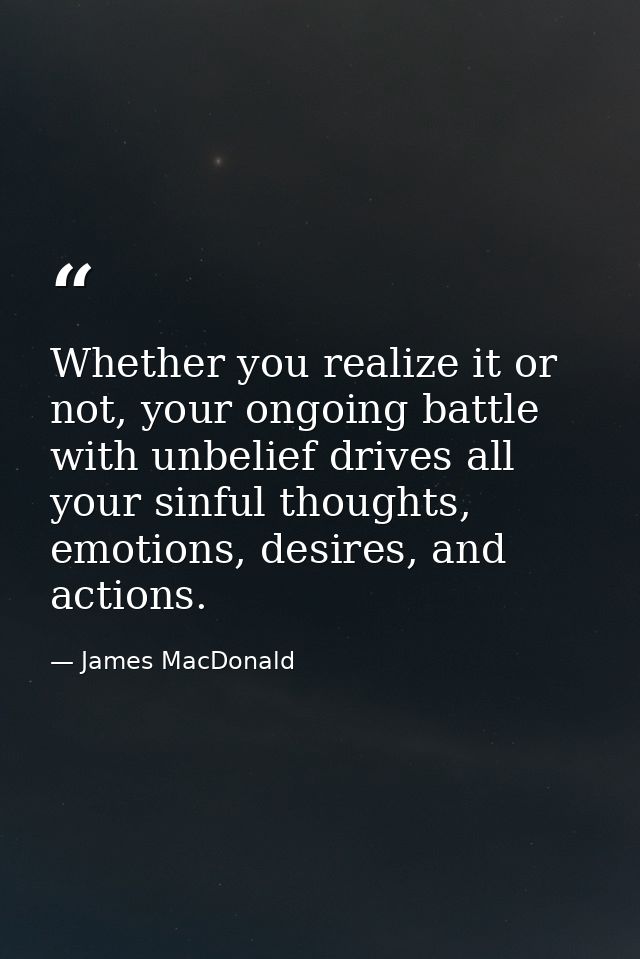Whether you realize it or not, your ongoing battle with unbelief drives all your sinful thoughts, emotions, desires, and — James MacDonald